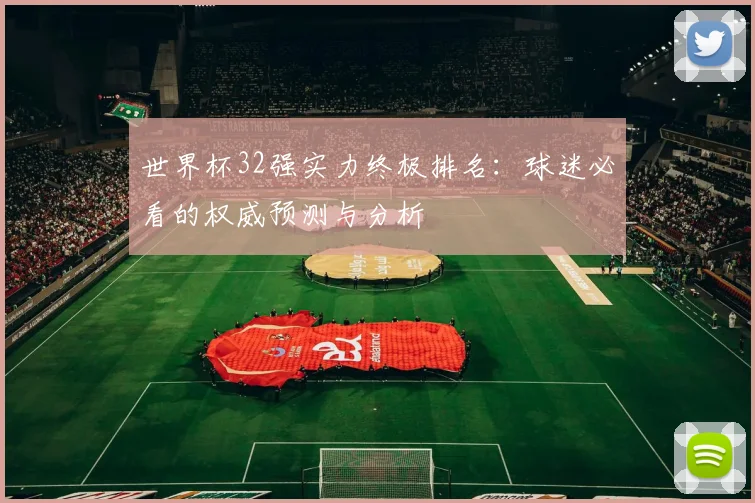 世界杯32强实力终极排名:球迷必看的权威预测与分析