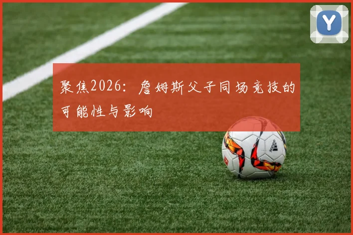聚焦2026：詹姆斯父子同场竞技的可能性与影响