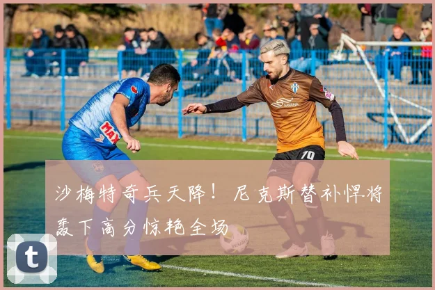 沙梅特奇兵天降！尼克斯替补悍将轰下高分惊艳全场