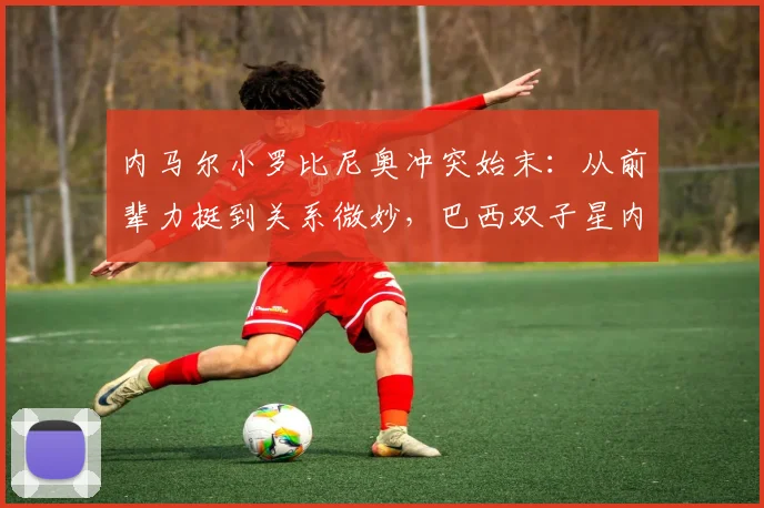内马尔小罗比尼奥冲突始末：从前辈力挺到关系微妙，巴西双子星内幕解析