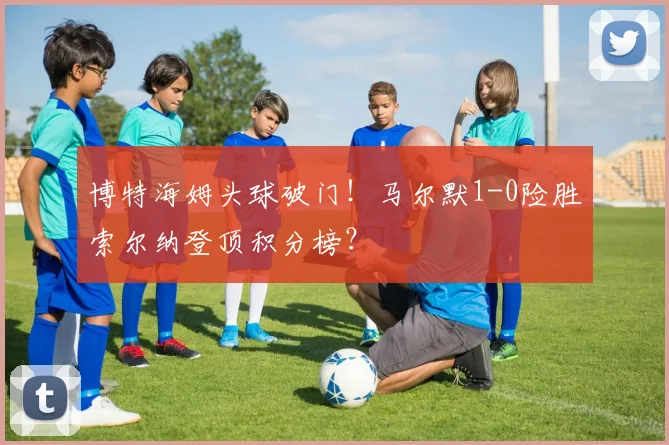 博特海姆头球破门！马尔默1-0险胜索尔纳登顶积分榜？