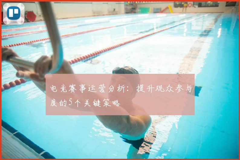 电竞赛事运营分析:提升观众参与度的5个关键策略
