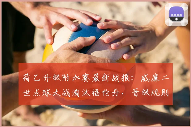 荷乙升级附加赛最新战报：威廉二世点球大战淘汰福伦丹，晋级规则详解