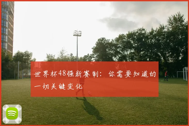 世界杯48强新赛制：你需要知道的一切关键变化