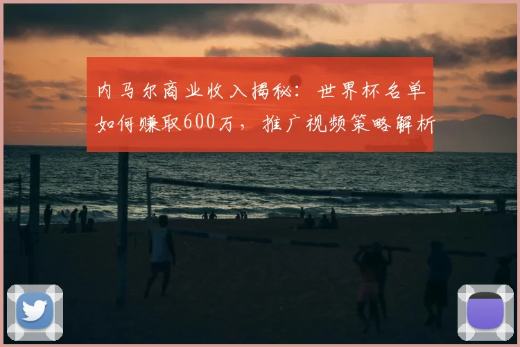 内马尔商业收入揭秘：世界杯名单如何赚取600万，推广视频策略解析