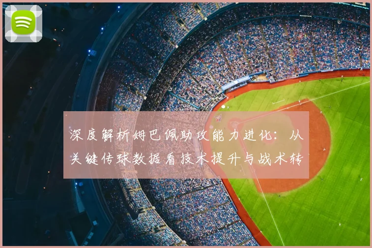 深度解析姆巴佩助攻能力进化：从关键传球数据看技术提升与战术转型