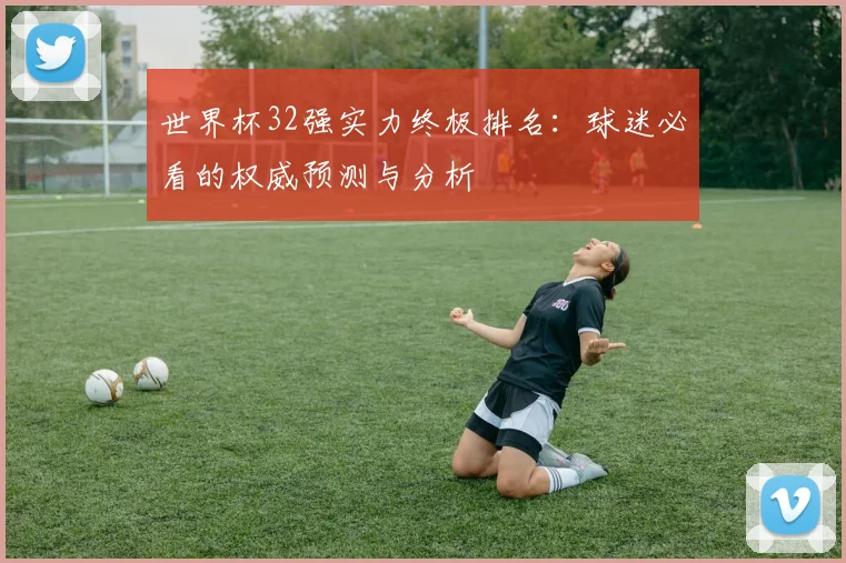 世界杯32强实力终极排名:球迷必看的权威预测与分析