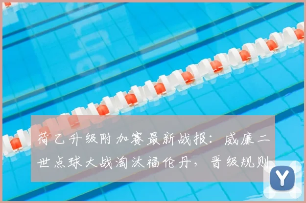 荷乙升级附加赛最新战报：威廉二世点球大战淘汰福伦丹，晋级规则详解