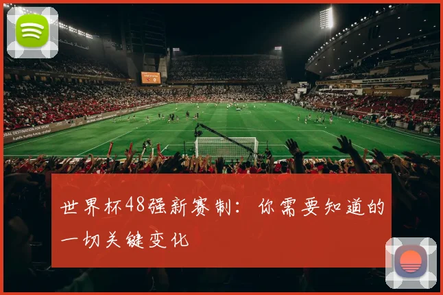 世界杯48强新赛制：你需要知道的一切关键变化