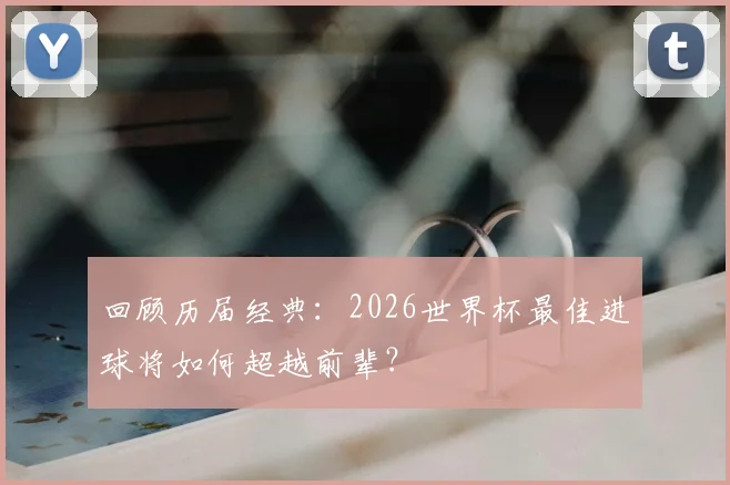 回顾历届经典：2026世界杯最佳进球将如何超越前辈？