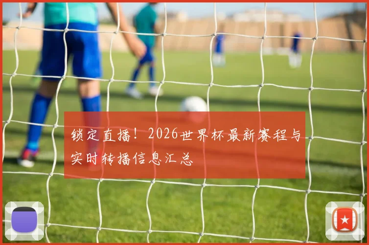 锁定直播!2026世界杯最新赛程与实时转播信息汇总