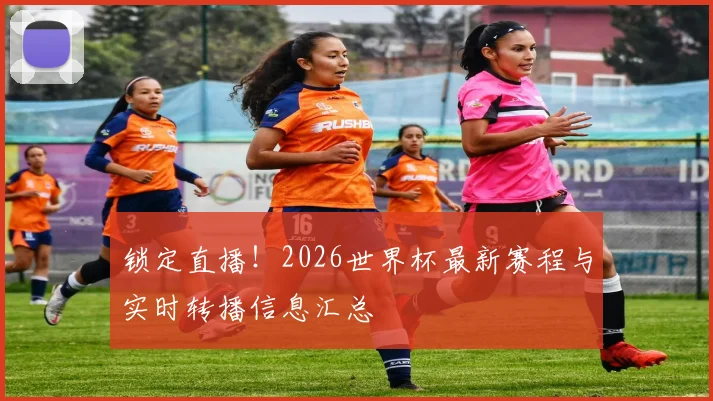 锁定直播!2026世界杯最新赛程与实时转播信息汇总