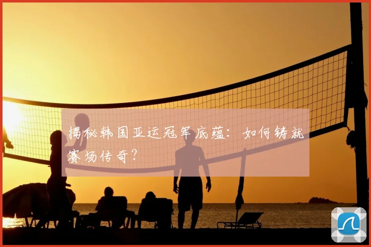 揭秘韩国亚运冠军底蕴：如何铸就赛场传奇？