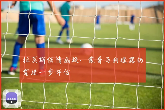 拉莫斯伤情成疑，蒙哥马利透露仍需进一步评估