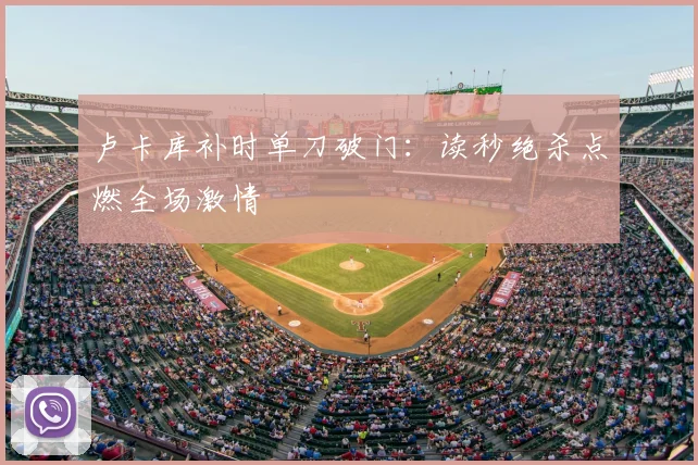 卢卡库补时单刀破门:读秒绝杀点燃全场激情