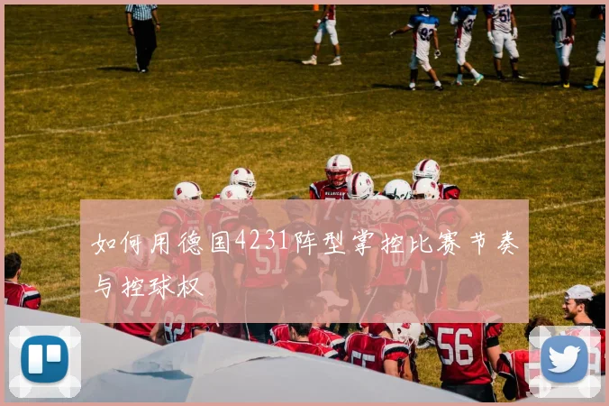 如何用德国4231阵型掌控比赛节奏与控球权