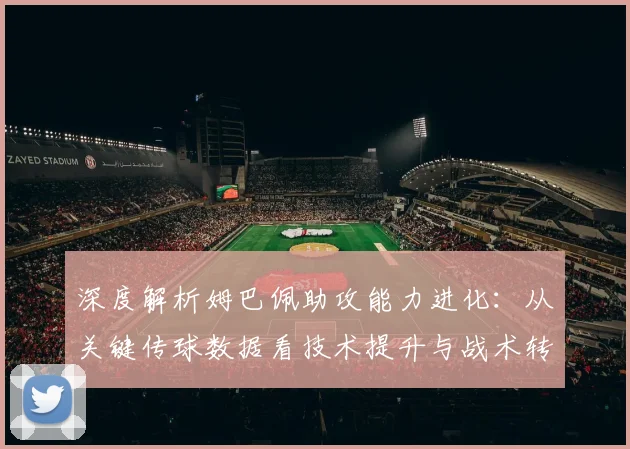 深度解析姆巴佩助攻能力进化：从关键传球数据看技术提升与战术转型