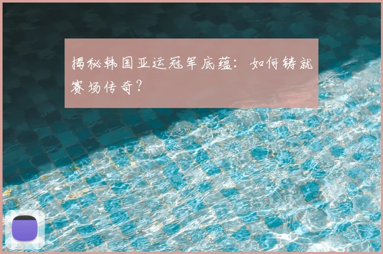 揭秘韩国亚运冠军底蕴：如何铸就赛场传奇？