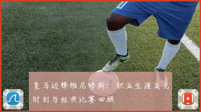皇马边锋维尼修斯：职业生涯高光时刻与经典比赛回顾