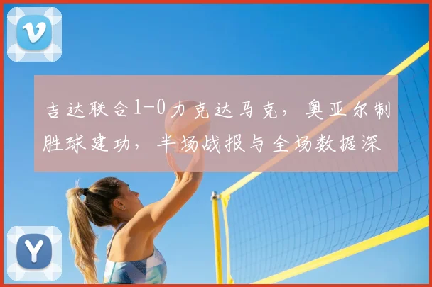 吉达联合1-0力克达马克，奥亚尔制胜球建功，半场战报与全场数据深度解析