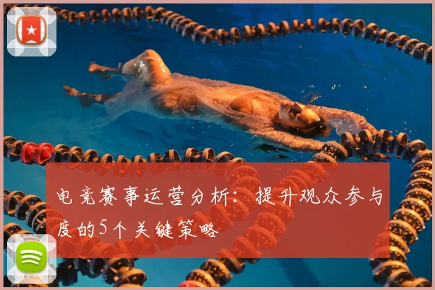 电竞赛事运营分析:提升观众参与度的5个关键策略