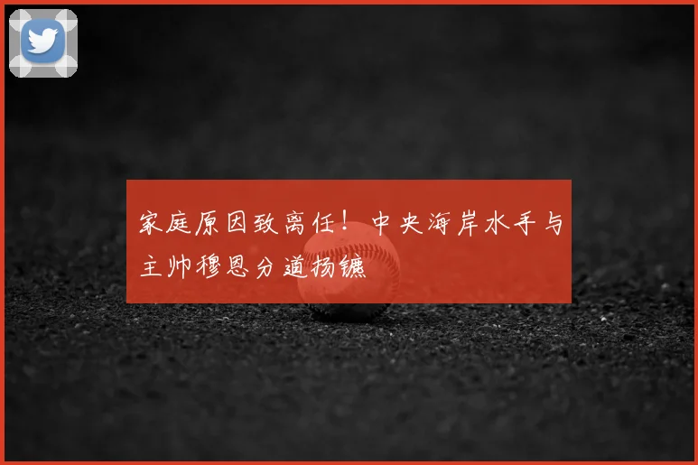 家庭原因致离任！中央海岸水手与主帅穆恩分道扬镳