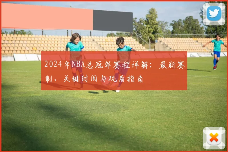 2024年NBA总冠军赛程详解：最新赛制、关键时间与观看指南