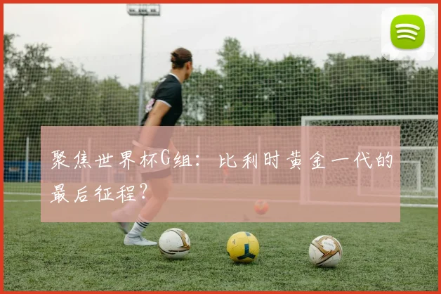 聚焦世界杯G组：比利时黄金一代的最后征程？