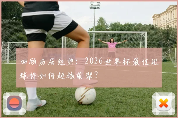 回顾历届经典：2026世界杯最佳进球将如何超越前辈？