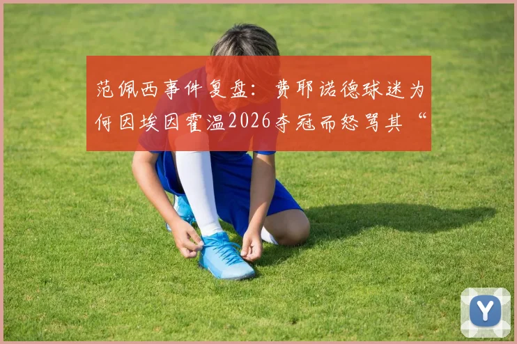 范佩西事件复盘：费耶诺德球迷为何因埃因霍温2026夺冠而怒骂其“太丢人”？
