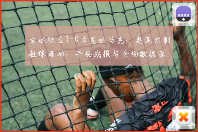 吉达联合1-0力克达马克，奥亚尔制胜球建功，半场战报与全场数据深度解析