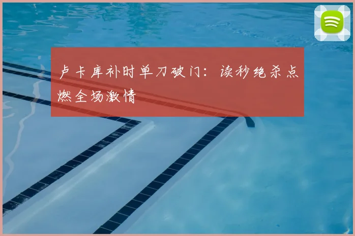 卢卡库补时单刀破门:读秒绝杀点燃全场激情